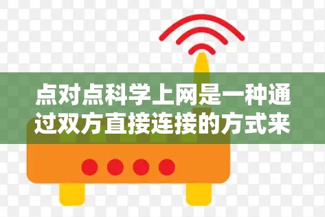 点对点科学上网是一种通过双方直接连接的方式来获取网络资源的技术，通常不使用固网或电信网，用户自己管理。以下是关于点对点科学上网的详细信息