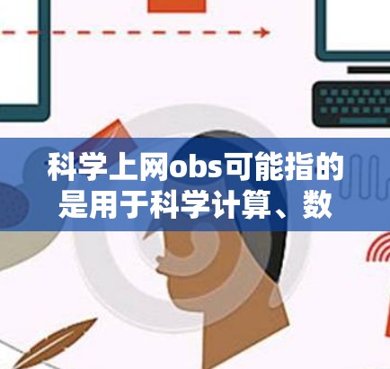 科学上网obs可能指的是用于科学计算、数据处理和分析的工具，具体含义取决于具体的应用场景。以下是一些可能涉及科学上网obs的工具和功能，供你参考