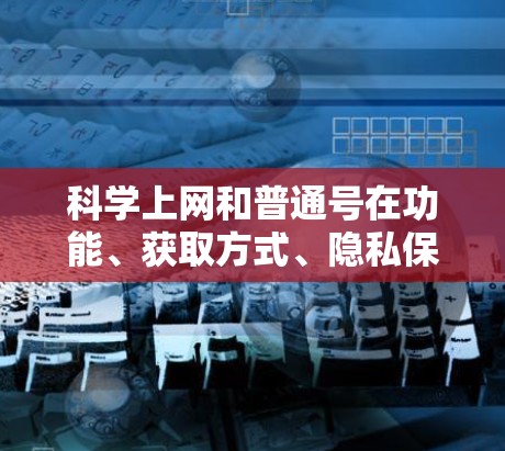 科学上网和普通号在功能、获取方式、隐私保护等方面存在显著差异，以下是详细的比较和说明