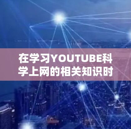 在学习YOUTUBE科学上网的相关知识时，你可以按照以下步骤进行