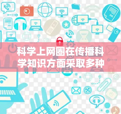 科学上网圈在传播科学知识方面采取多种方式，有效地帮助公众了解和学习科学。以下是对这一过程的详细分析和总结