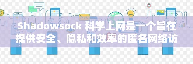 Shadowsock 科学上网是一个旨在提供安全、隐私和效率的匿名网络访问方式的项目。以下是对该项目的详细分析