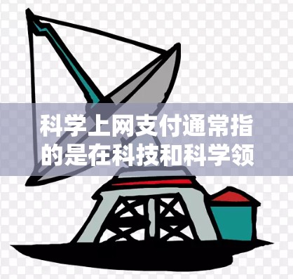 科学上网支付通常指的是在科技和科学领域中使用的支付方式，这些支付方式通常涉及加密货币、区块链技术和特殊的数据传输方式。以下是一些可能的科学上网支付方式及其特点