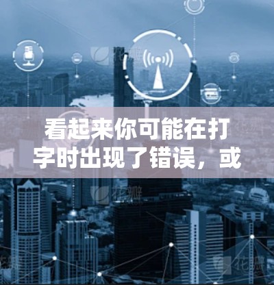 看起来你可能在打字时出现了错误，或者想表达某种特定的概念。以下是一些可能的解释和建议