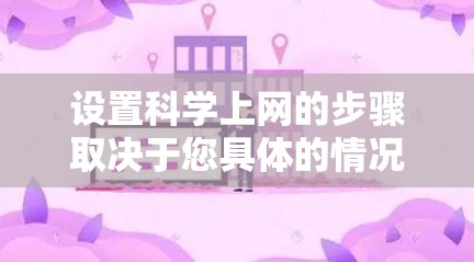 设置科学上网的步骤取决于您具体的情况，但以下是一般性的指导步骤