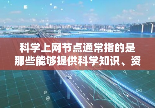 科学上网节点通常指的是那些能够提供科学知识、资源和服务的互联网平台或节点。以下是一些可能涉及科学上网节点的场景和信息