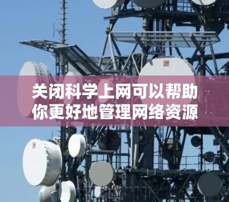 关闭科学上网可以帮助你更好地管理网络资源，减少对可能有害或不相关内容的访问。以下是关闭科学互联网的步骤