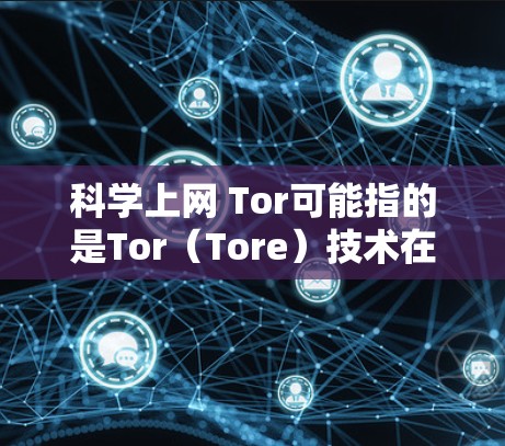 科学上网 Tor可能指的是Tor（Tore）技术在科学领域的应用。Tor 是一个加密通信协议，主要用于提供安全、匿名和隐私化的通信服务。在科学领域，Tor 可以用于以下几个方面的应用