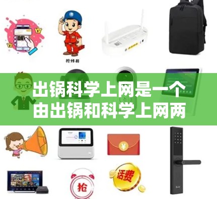 出锅科学上网是一个由出锅和科学上网两部分组成的词组，分别代表不同的含义。以下是对其可能解释的详细分析
