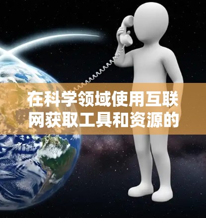 在科学领域使用互联网获取工具和资源的过程可以分为以下几个步骤