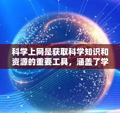 科学上网是获取科学知识和资源的重要工具，涵盖了学术数据库、在线课程、科学论坛和科学软件等多个方面。以下是一些具体的科学上网资源和使用建议