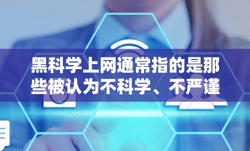 黑科学上网通常指的是那些被认为不科学、不严谨的技术或方法。在加密技术、网络安全、数据保护等方面，某些方法或算法被认为是黑科技，但它们的实用性可能不强，或者可能在某些情况下存在漏洞