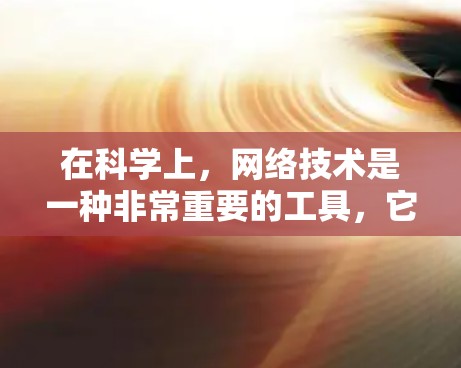 在科学上，网络技术是一种非常重要的工具，它能够帮助科学研究者更高效地进行实验、数据分析、知识共享等。以下是科学上网络的一些主要应用和相关概念