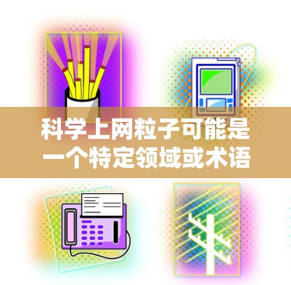 科学上网粒子可能是一个特定领域或术语的缩写，具体含义可能取决于上下文。以下是一些可能的解释