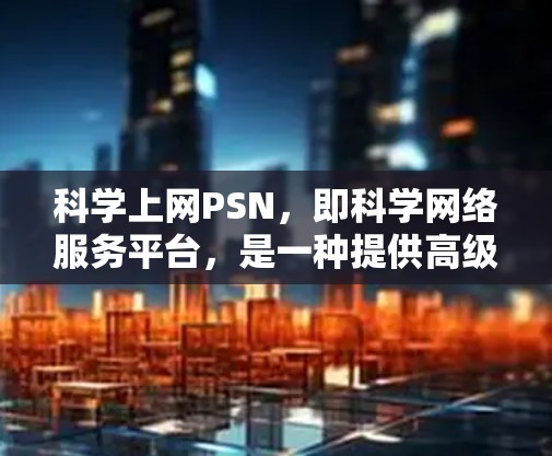 科学上网PSN，即科学网络服务平台，是一种提供高级科学计算和数据分析能力的网络服务。它通过互联网连接到超级计算机和科学计算服务器，提供实时和在线的科学计算工具和资源，支持复杂科学问题的求解和数据分析