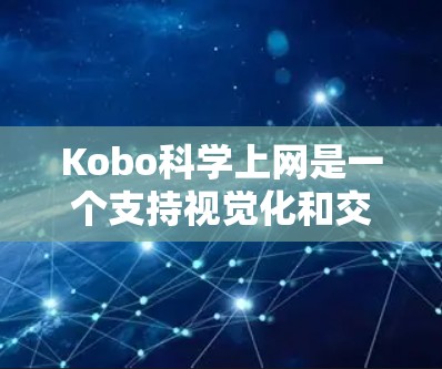 Kobo科学上网是一个支持视觉化和交互式的网络设备，旨在提供便捷和高效的学习和研究工具。以下是对Kobo科学上网的详细分析和总结