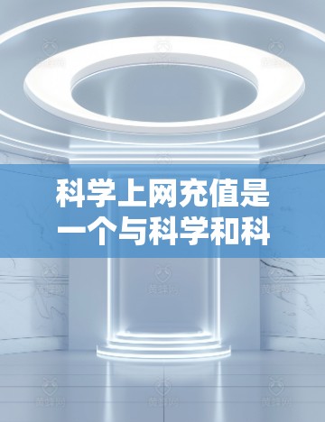 科学上网充值是一个与科学和科技相关的术语，可能指在特定领域或服务中通过充值获取更多资源或服务。以下是一些可能的解释和建议