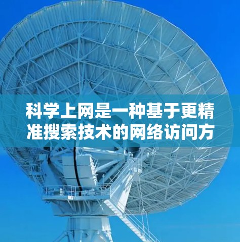 科学上网是一种基于更精准搜索技术的网络访问方式，旨在帮助用户更高效地获取信息。以下是对科学上网的详细分析