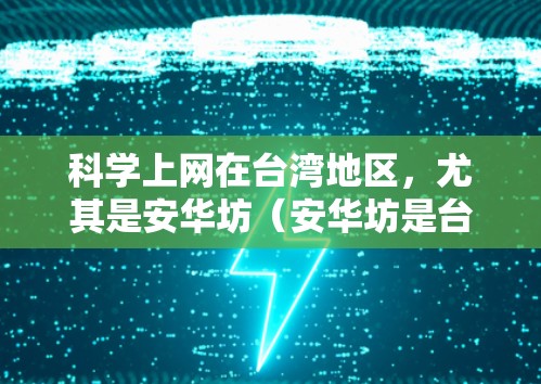 科学上网在台湾地区，尤其是安华坊（安华坊是台湾地区的一个科技产业公园，专注于网络技术、人工智能和大数据开发）指的不是普通的互联网访问，而是结合科学研究和教育的在线活动。以下是关于科学上网的详细说明