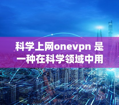 科学上网onevpn 是一种在科学领域中用于保护隐私和安全的VPN服务。它通过加密传输、权限控制和安全防护，确保用户在科学实验、研究或数据传输中的数据安全。onevpn 的特点包括
