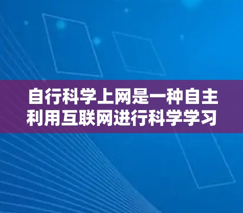 自行科学上网是一种自主利用互联网进行科学学习和研究的方法。它通过用户自己管理网络资源，包括存储、访问和分享科学资料，以及开发科学项目等，实现自主学习和自主研究。以下是对这一概念的详细分析