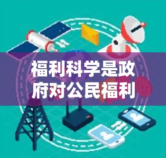 福利科学是政府对公民福利的管理，包括医疗、教育、住房等领域的政策和法规。在福利科学中，网络服务的使用和管理是需要遵循相关法律法规和政策的。以下是一些关于福利科学和网络相关的知识