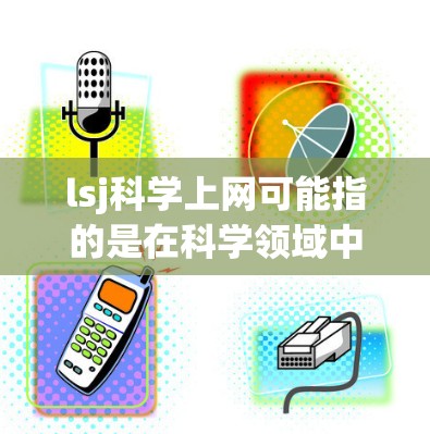 lsj科学上网可能指的是在科学领域中使用互联网资源，如实验室网站、科研平台等。科学互联网通常与科学研究、数据共享、学术交流等相关。以下是一些常见的问题和解决方案