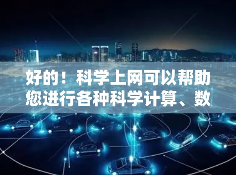 好的！科学上网可以帮助您进行各种科学计算、数据分析、编写程序等任务。以下是一些常见科学上网工具和方法