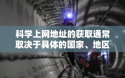 科学上网地址的获取通常取决于具体的国家、地区和机构的政策。以下是一些常见的步骤和注意事项，帮助您了解如何获取科学资源