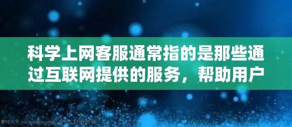 科学上网客服通常指的是那些通过互联网提供的服务，帮助用户获取科学知识、解决科学问题或获取科学信息的系统。这些客服可能是基于在线资源、知识库、课程平台、学术数据库等。以下是一些常见的情况