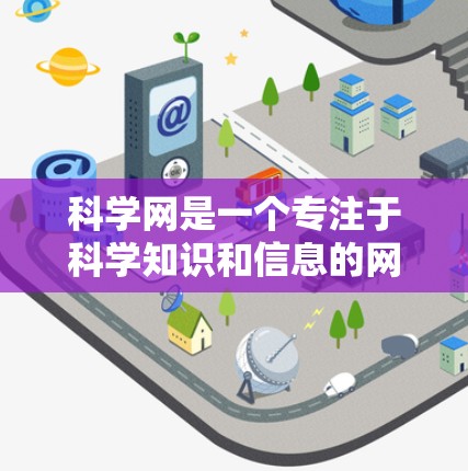 科学网是一个专注于科学知识和信息的网络平台，旨在提供专业的资源和工具，帮助读者更好地理解科学。以下是科学网的一些主要特点和亮点
