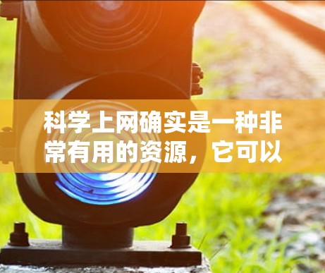 科学上网确实是一种非常有用的资源，它可以帮助我们获取知识、解决问题，并且激发对科技的兴趣。以下是一些关于科学上网的建议和资源