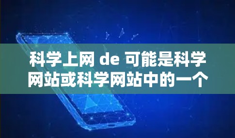 科学上网 de 可能是科学网站或科学网站中的一个缩写。如果你指的是在科学领域使用互联网资源，那么以下是一些可能的解释和建议