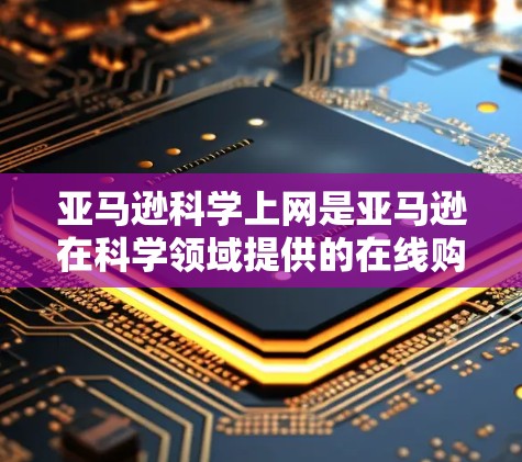 亚马逊科学上网是亚马逊在科学领域提供的在线购物服务，主要面向实验室用户。以下是其关键信息的总结