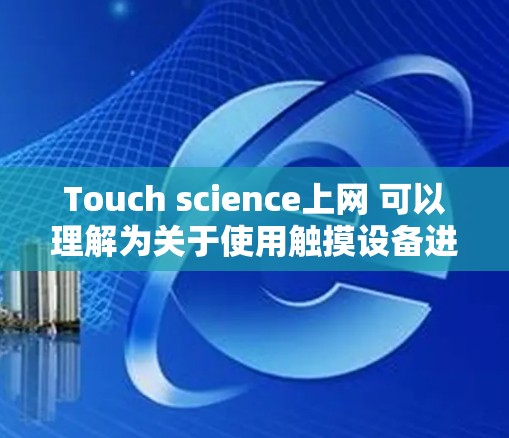 Touch science上网 可以理解为关于使用触摸设备进行科学实验或观察的领域，以及在这些领域中使用网络技术或资源的工具和方法。以下是一些可能相关的话题和信息