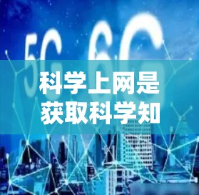科学上网是获取科学知识和信息的重要工具，涵盖了从基础到高级的各个方面。以下是对科学上网的总结和建议