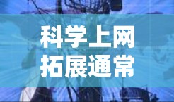 科学上网拓展通常指的是利用互联网来学习科学知识、获取科学信息或参与科学活动。以下是一些关于科学上网拓展的建议和资源