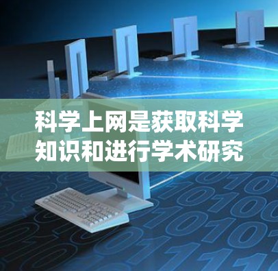 科学上网是获取科学知识和进行学术研究的重要工具。以下是一些系统化的指南，帮助您科学上网