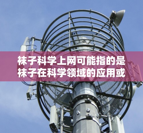 袜子科学上网可能指的是袜子在科学领域的应用或相关知识。袜子是一种常见的日常物品，但在科学领域，它们可能被用于特定的实验、研究或设备中。以下是一些袜子可能涉及的科学领域
