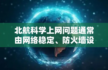 北航科学上网问题通常由网络稳定、防火墙设置或访问权限不足引起。以下是一些可能的解决方案