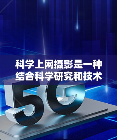 科学上网摄影是一种结合科学研究和技术的摄影方式，利用互联网获取素材或灵感，然后通过摄影技巧创作作品。以下是一些关于科学上网摄影的要点和建议