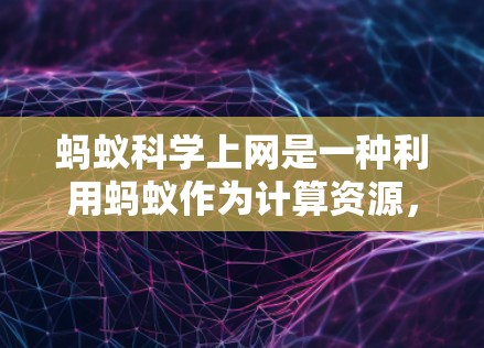蚂蚁科学上网是一种利用蚂蚁作为计算资源，通过互联网进行科学计算和分析的方式。它在科学研究、数据处理和教育等领域有广泛应用，同时也面临资源分配、技术保障和未来发展等挑战。以下是对蚂蚁科学上网的综合总结