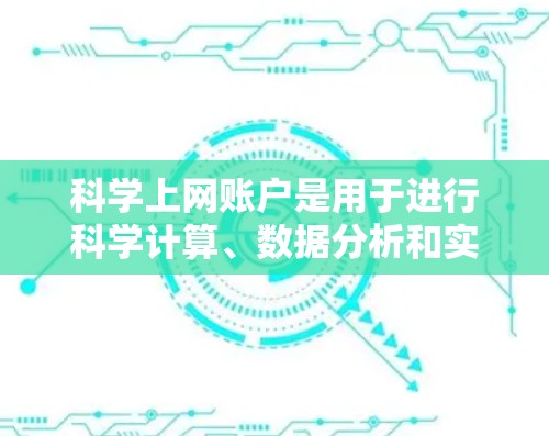 科学上网账户是用于进行科学计算、数据分析和实验研究的工具。以下是一些推荐的在线科学平台和工具