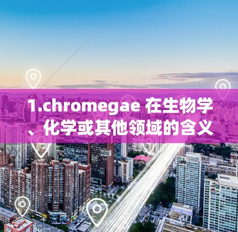 1.chromegae 在生物学、化学或其他领域的含义？