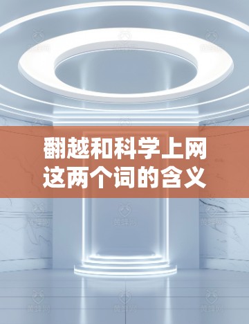 翻越和科学上网这两个词的含义各不相同，因此它们的组合翻越科学上网需要通过进一步的解释来理解。以下是对这两个词的可能含义和组合可能的解释