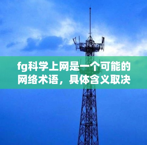 fg科学上网是一个可能的网络术语，具体含义取决于上下文。以下是一些可能的解释