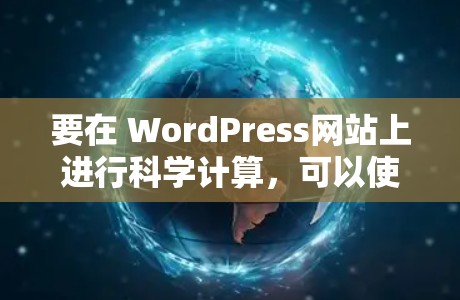 要在 WordPress网站上进行科学计算，可以使用以下工具和方法