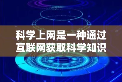 科学上网是一种通过互联网获取科学知识和学习的新方式，它提供了丰富的资源和工具，有助于提高学习效率、深入理解科学概念以及进行科学研究。以下是对科学上网的详细总结