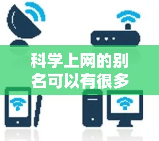 科学上网的别名可以有很多，以下是一些常见的名称和描述