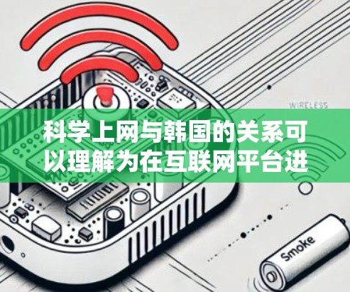 科学上网与韩国的关系可以理解为在互联网平台进行科学研究或学术交流的活动。韩国近年来在科技领域，尤其是人工智能、物联网和大数据等领域取得了显著进展，这使得科学上网成为一种重要的学术和创新的平台